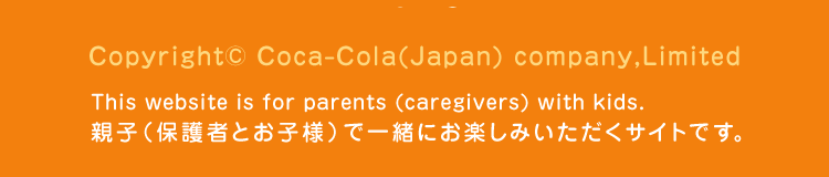 Copylightc Coca-Cola(Japan)Company,limited This website is for parents (caregivers) with kids. eqiی҂Ƃqljňꏏɂy݂TCgłB