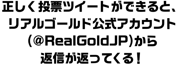 正しく投票ツイートができると、リアルゴールド公式アカウント(@RealGoldJP)から返信が返ってくる!