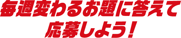 毎週変わるお題に答えて応募しよう!